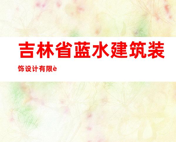 吉林省蓝水建筑装饰设计有限责任公司